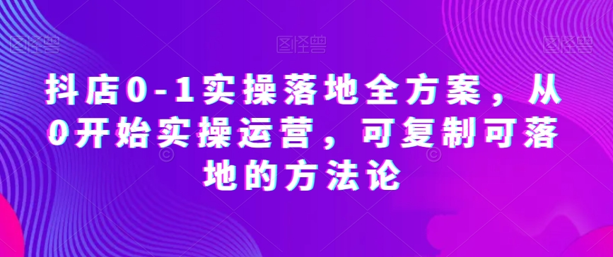 抖店0-1实操落地全方案，从0开始实操运营，可复制可落地的方法论-第一资源站