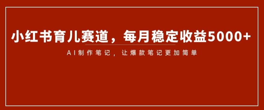 小红书育儿赛道，每月稳定收益5000+，AI制作笔记让爆款笔记更加简单【揭秘】-第一资源站