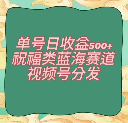 单号日收益500+、祝福类蓝海赛道、视频号分发【揭秘】-第一资源站