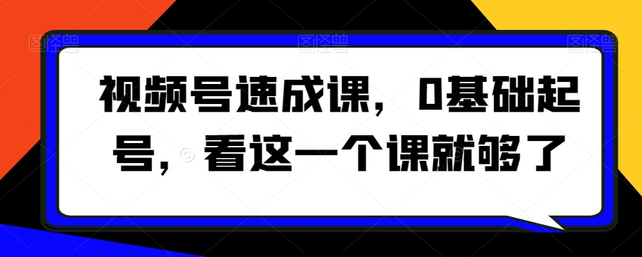 视频号速成课，​0基础起号，看这一个课就够了-第一资源站