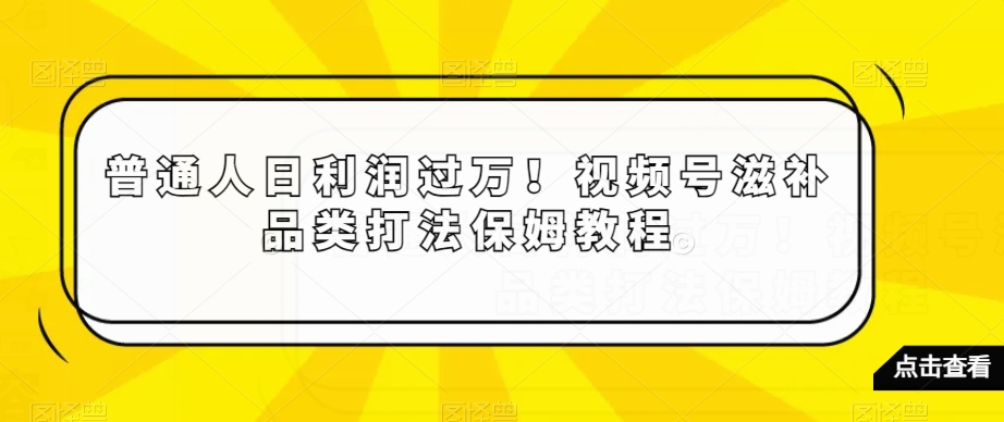 普通人日利润过万！视频号滋补品类打法保姆教程【揭秘】-第一资源站