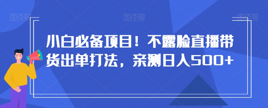 小白必备项目！不露脸直播带货出单打法，亲测日入500+【揭秘】-第一资源站