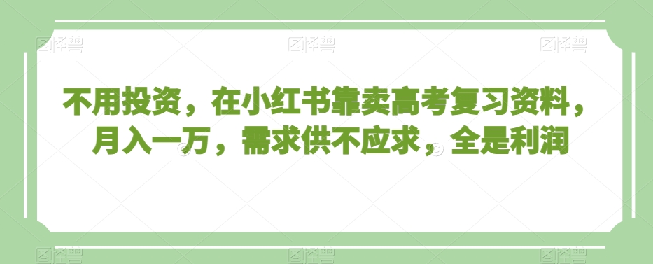 不用投资，在小红书靠卖高考复习资料，月入一万，需求供不应求，全是利润【揭秘】-第一资源站