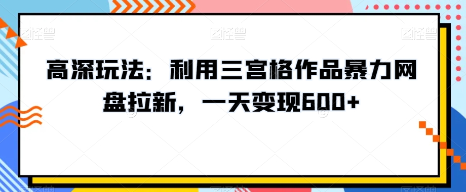 高深玩法：利用三宫格作品暴力网盘拉新，一天变现600+【揭秘】-第一资源站