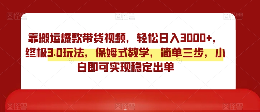 靠搬运爆款带货视频，轻松日入3000+，终极3.0玩法，保姆式教学，简单三步，小白即可实现稳定出单【揭秘】-第一资源站