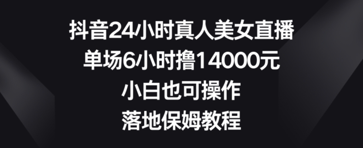 抖音24小时真人美女直播，单场6小时撸14000元，小白也可操作，落地保姆教程【揭秘】-第一资源站