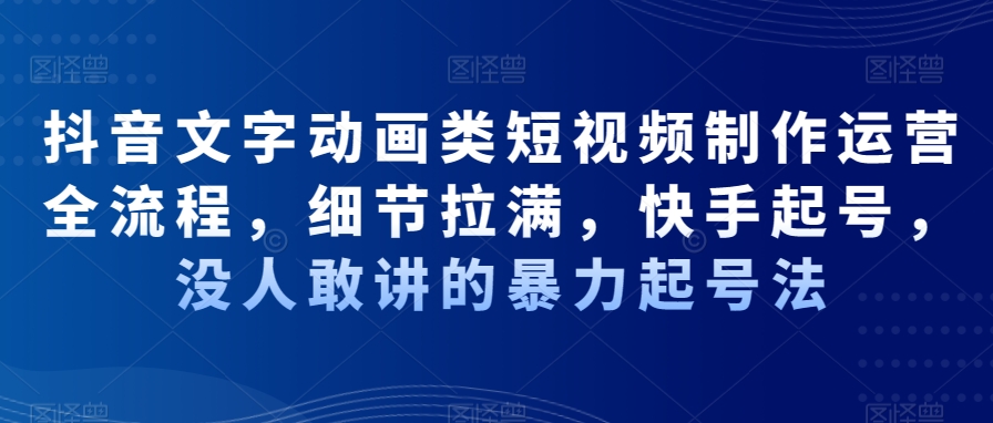 抖音文字动画类短视频制作运营全流程，细节拉满，快手起号，没人敢讲的暴力起号法-第一资源站