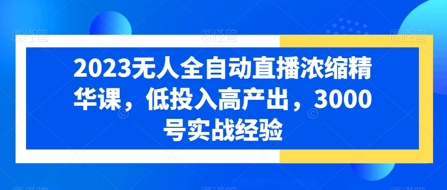 2023无人全自动直播浓缩精华课，低投入高产出，3000号实战经验-第一资源站