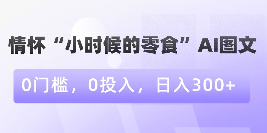 情怀“小时候的零食”AI图文，0门槛，0投入，日入300+【揭秘】-第一资源站