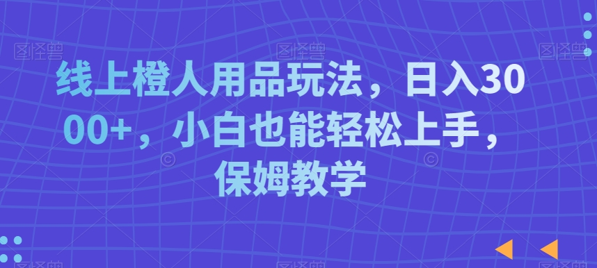 线上橙人用品玩法，日入3000+，小白也能轻松上手，保姆教学【揭秘】-第一资源站