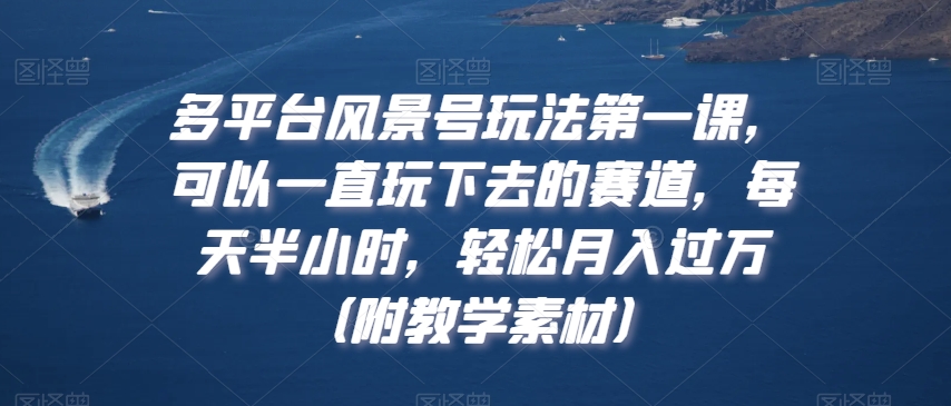 多平台风景号玩法第一课，可以一直玩下去的赛道，每天半小时，轻松月入过万（附教学素材）【揭秘】-第一资源站