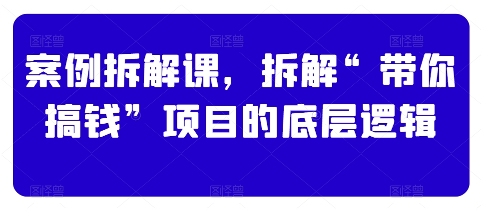 案例拆解课，拆解“带你搞钱”项目的底层逻辑-第一资源站