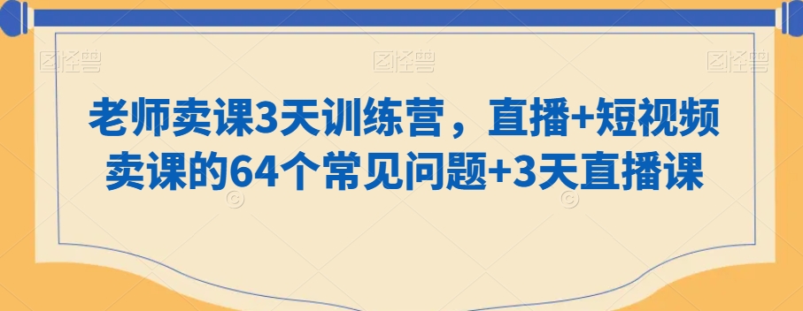 老师卖课3天训练营，直播+短视频卖课的64个常见问题+3天直播课-第一资源站