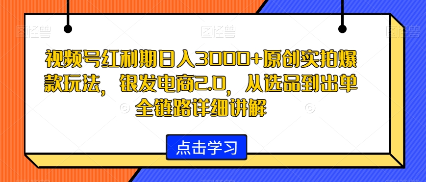 视频号红利期日入3000+原创实拍爆款玩法，银发电商2.0，从选品到出单全链路详细讲解【揭秘】-第一资源站