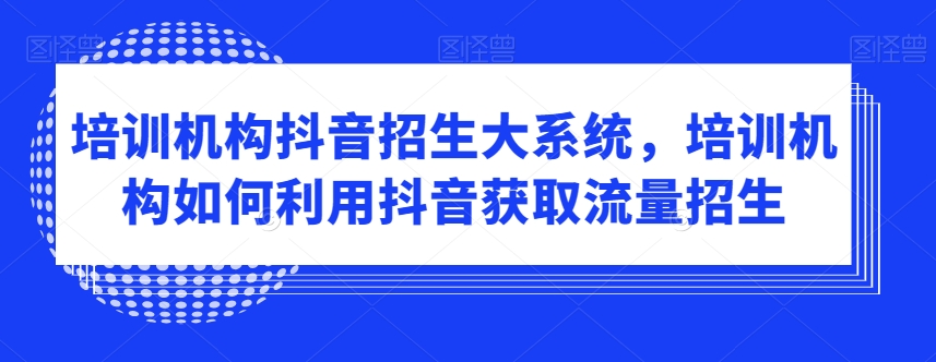 培训机构抖音招生大系统，培训机构如何利用抖音获取流量招生-第一资源站