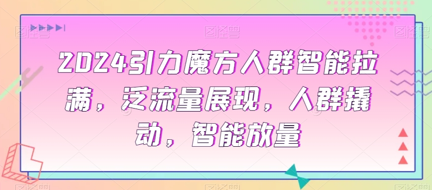 2024引力魔方人群智能拉满，​泛流量展现，人群撬动，智能放量-第一资源站