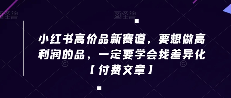 小红书高价品新赛道，要想做高利润的品，一定要学会找差异化【付费文章】-第一资源站