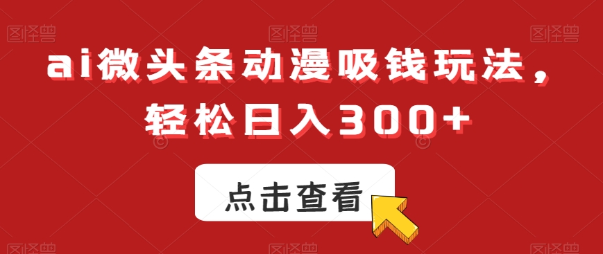 ai微头条动漫吸钱玩法，轻松日入300+【揭秘】-第一资源站