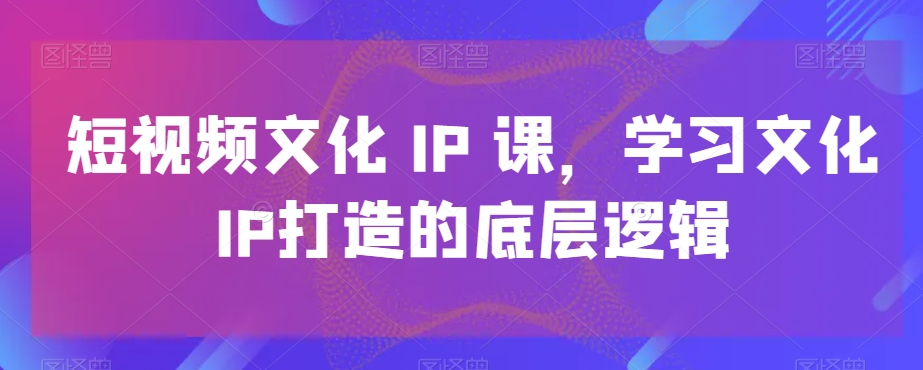 短视频文化IP课，学习文化IP打造的底层逻辑-第一资源站