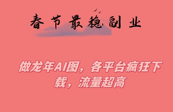 春节期间最稳副业，做龙年AI图，各平台疯狂下载，流量超高【揭秘】-第一资源站