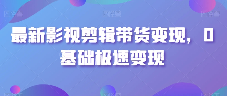 最新影视剪辑带货变现，0基础极速变现-第一资源站