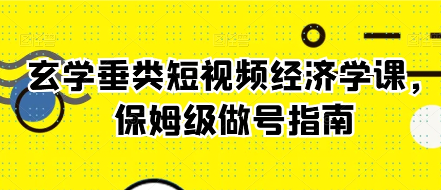 玄学垂类短视频经济学课，保姆级做号指南-第一资源站