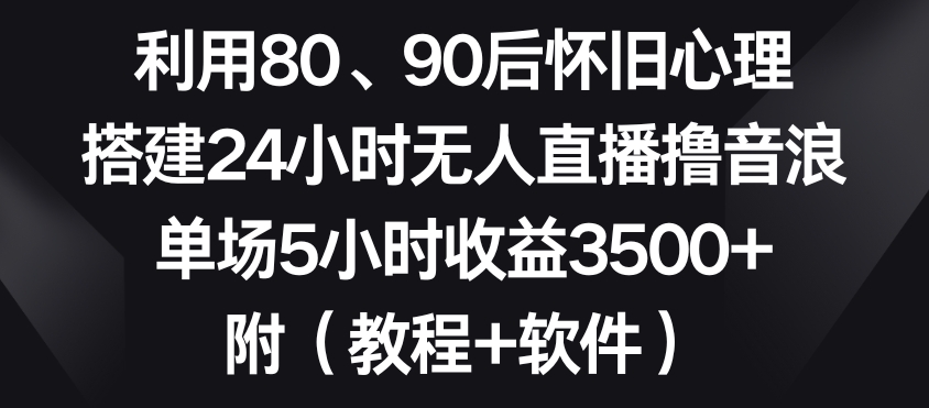 利用80、90后怀旧心理，搭建24小时无人直播撸音浪，单场5小时收益3500+（教程+软件）【揭秘】-第一资源站