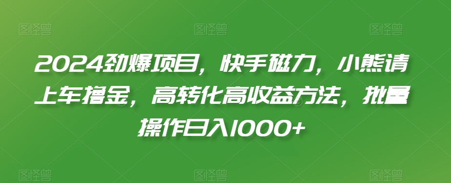 2024劲爆项目，快手磁力，小熊请上车撸金，高转化高收益方法，批量操作日入1000+【揭秘】-第一资源站