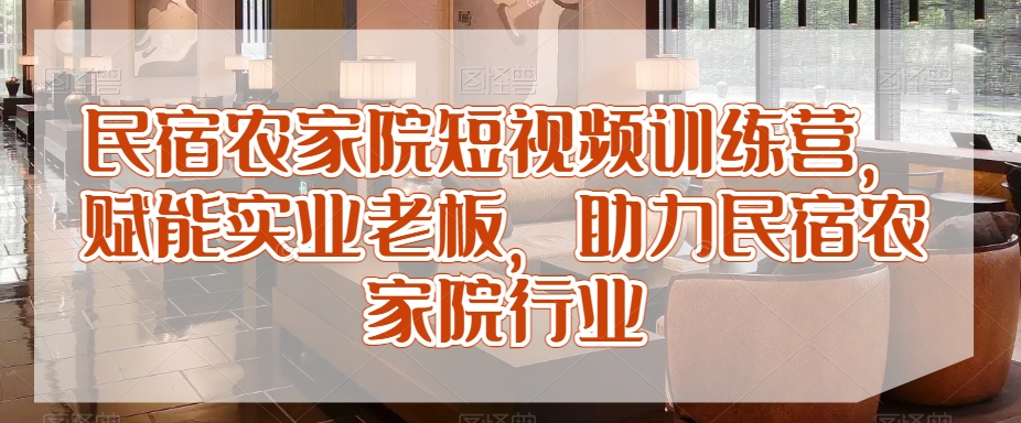 民宿农家院短视频训练营，赋能实业老板，助力民宿农家院行业-第一资源站