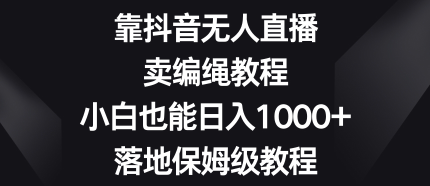 靠抖音无人直播，卖编绳教程，小白也能日入1000+，落地保姆级教程【揭秘】-第一资源站