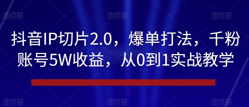 抖音IP切片2.0，爆单打法，千粉账号5W收益，从0到1实战教学【揭秘】-第一资源站