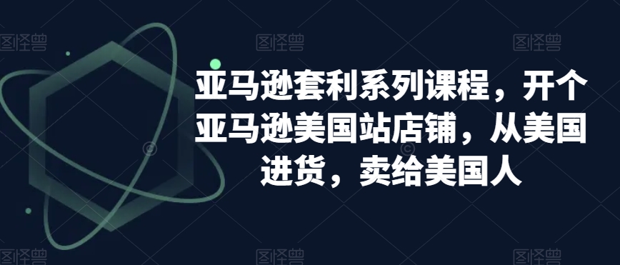 亚马逊套利系列课程，开个亚马逊美国站店铺，从美国进货，卖给美国人-第一资源站