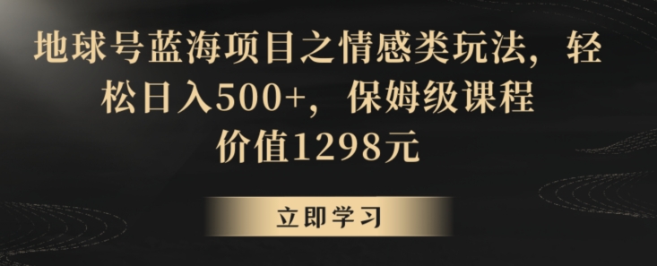 地球号蓝海项目之情感类玩法，轻松日入500+，保姆级课程【揭秘】-第一资源站