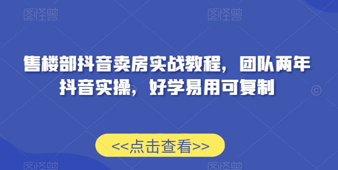 售楼部抖音卖房实战教程，团队两年抖音实操，好学易用可复制-第一资源站