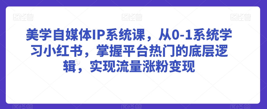 美学自媒体IP系统课，从0-1系统学习小红书，掌握平台热门的底层逻辑，实现流量涨粉变现-第一资源站