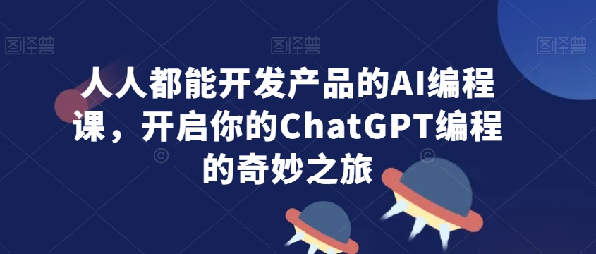 人人都能开发产品的AI编程课，开启你的ChatGPT编程的奇妙之旅-第一资源站