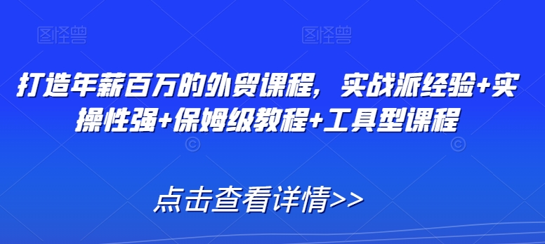 打造年薪百万的外贸课程，实战派经验+实操性强+保姆级教程+工具型课程-第一资源站