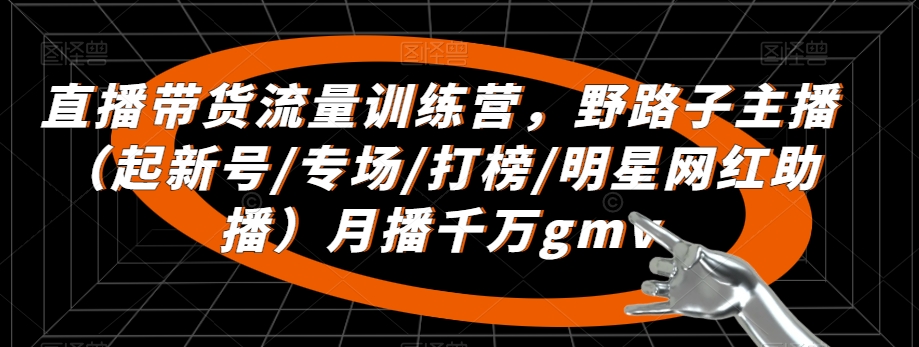 直播带货流量训练营，​野路子主播（起新号/专场/打榜/明星网红助播）月播千万gmv-第一资源站