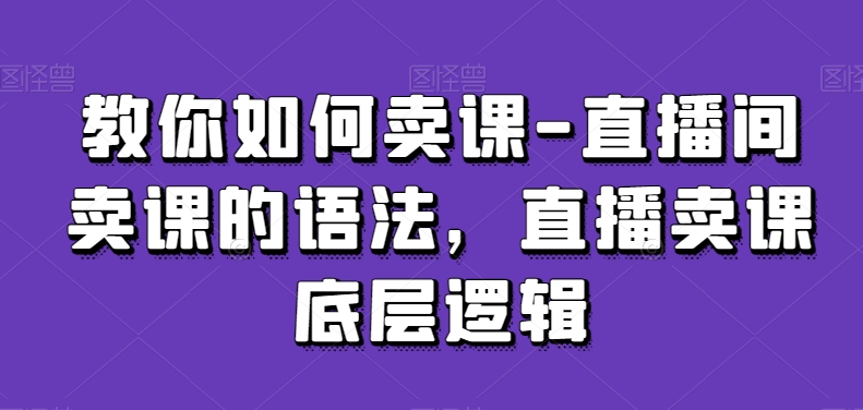 教你如何卖课-直播间卖课的语法，直播卖课底层逻辑-第一资源站