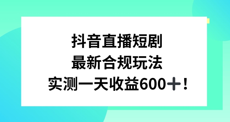 抖音直播短剧最新合规玩法，实测一天变现600+，教程+素材全解析【揭秘】-第一资源站