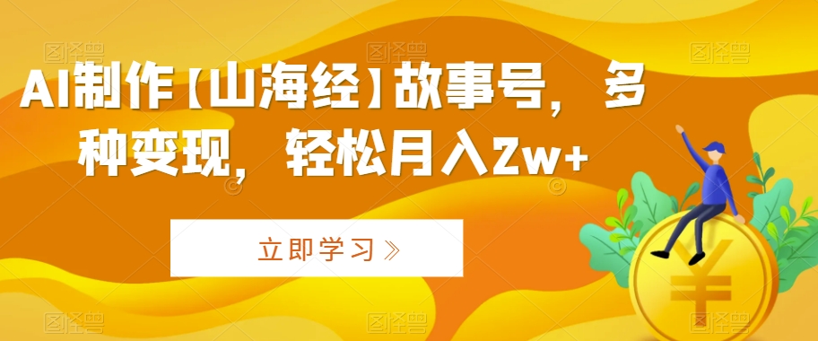 AI制作【山海经】故事号，多种变现，轻松月入2w+【揭秘】-第一资源站