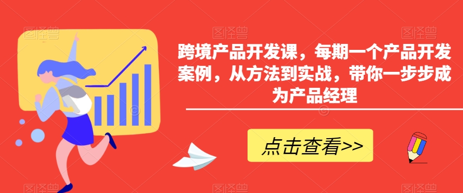 跨境产品开发课，每期一个产品开发案例，从方法到实战，带你一步步成为产品经理-第一资源站