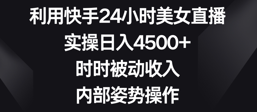 利用快手24小时美女直播，实操日入4500+，时时被动收入，内部姿势操作【揭秘】-第一资源站