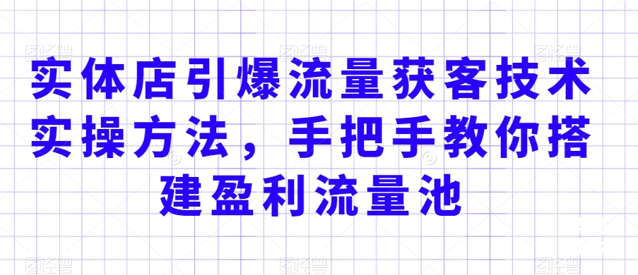 实体店引爆流量获客技术实操方法，手把手教你搭建盈利流量池，让你的生意客户裂变渠道裂变-第一资源站