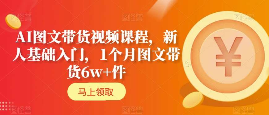 AI图文带货视频课程，新人基础入门，1个月图文带货6w+件-第一资源站