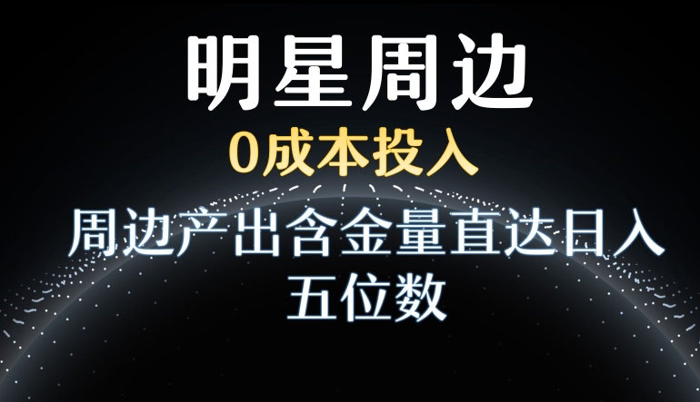 利用明星效应，0成本投入，周边产出含金量直达日入五位数【揭秘】-第一资源站