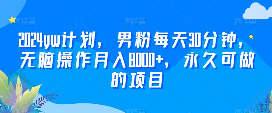 2024yw计划，男粉每天30分钟，无脑操作月入8000+，永久可做的项目【揭秘】-第一资源站