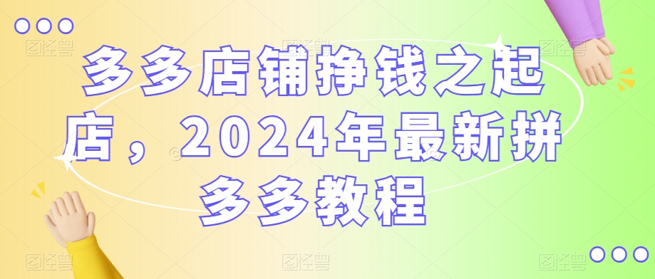 多多店铺挣钱之起店，2024年最新拼多多教程-第一资源站