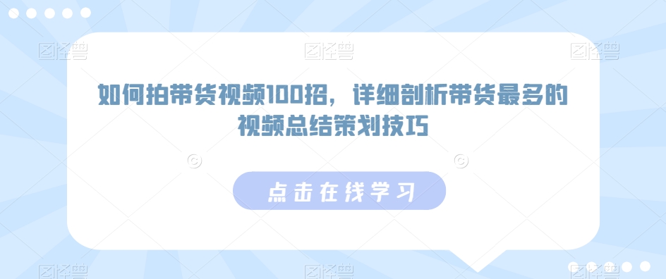 如何拍带货视频100招，详细剖析带货最多的视频总结策划技巧-第一资源站