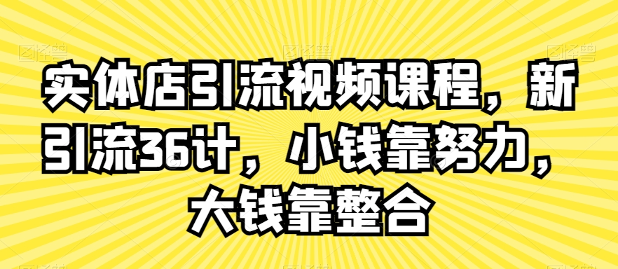 实体店引流视频课程，新引流36计，小钱靠努力，大钱靠整合-第一资源站